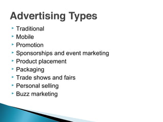  Traditional
 Mobile
 Promotion
 Sponsorships and event marketing
 Product placement
 Packaging
 Trade shows and fairs
 Personal selling
 Buzz marketing
 