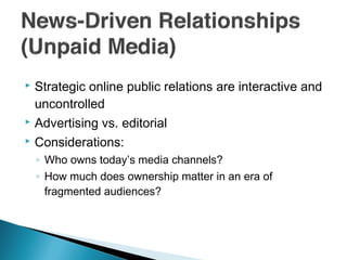  Strategic online public relations are interactive and
uncontrolled
 Advertising vs. editorial
 Considerations:
◦ Who owns today’s media channels?
◦ How much does ownership matter in an era of
fragmented audiences?
 