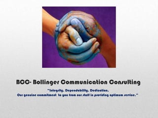 BCC- Bollinger Communication Consulting
                 “Integrity, Dependability. Dedication.
Our genuine commitment to you from our staff in providing optimum service.”
 
