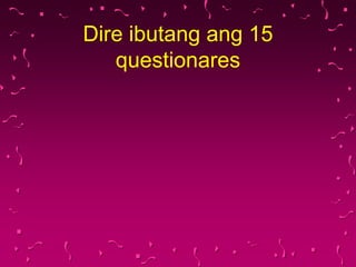 Dire ibutang ang 15
questionares
 