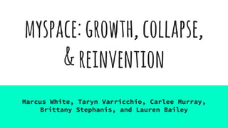 Marcus White, Taryn Varricchio, Carlee Murray,
Brittany Stephanis, and Lauren Bailey
myspace:growth,collapse,
&reinvention
 