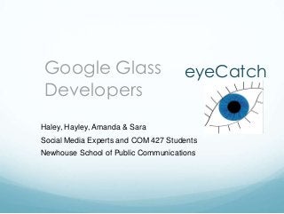 Google Glass
Developers

eyeCatch

Haley, Hayley, Amanda & Sara
Social Media Experts and COM 427 Students

Newhouse School of Public Communications

 