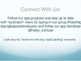 Connect With Us!

Follow our app progress and stay up to date
with “eyeCatch” news by typing in our group #hashtag
#googleglassdevelopers and follow our app developer
@haley_schluter
Look around, Tweet me with any “eyeCatching” moments

 