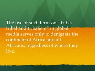 The use of such terms as “tribe,
tribal and tribalism” in global
media serves only to denigrate the
continent of Africa and all
Africans, regardless of where they
live.
 