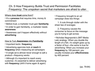 Ch. 5 How Frequency Builds Trust and Permission Facilitates Frequency: The unspoken secret that marketers are afraid to utter. ,[object Object],[object Object],[object Object],[object Object],[object Object],[object Object],[object Object],[object Object],[object Object],[object Object],[object Object],[object Object],[object Object],[object Object],[object Object]