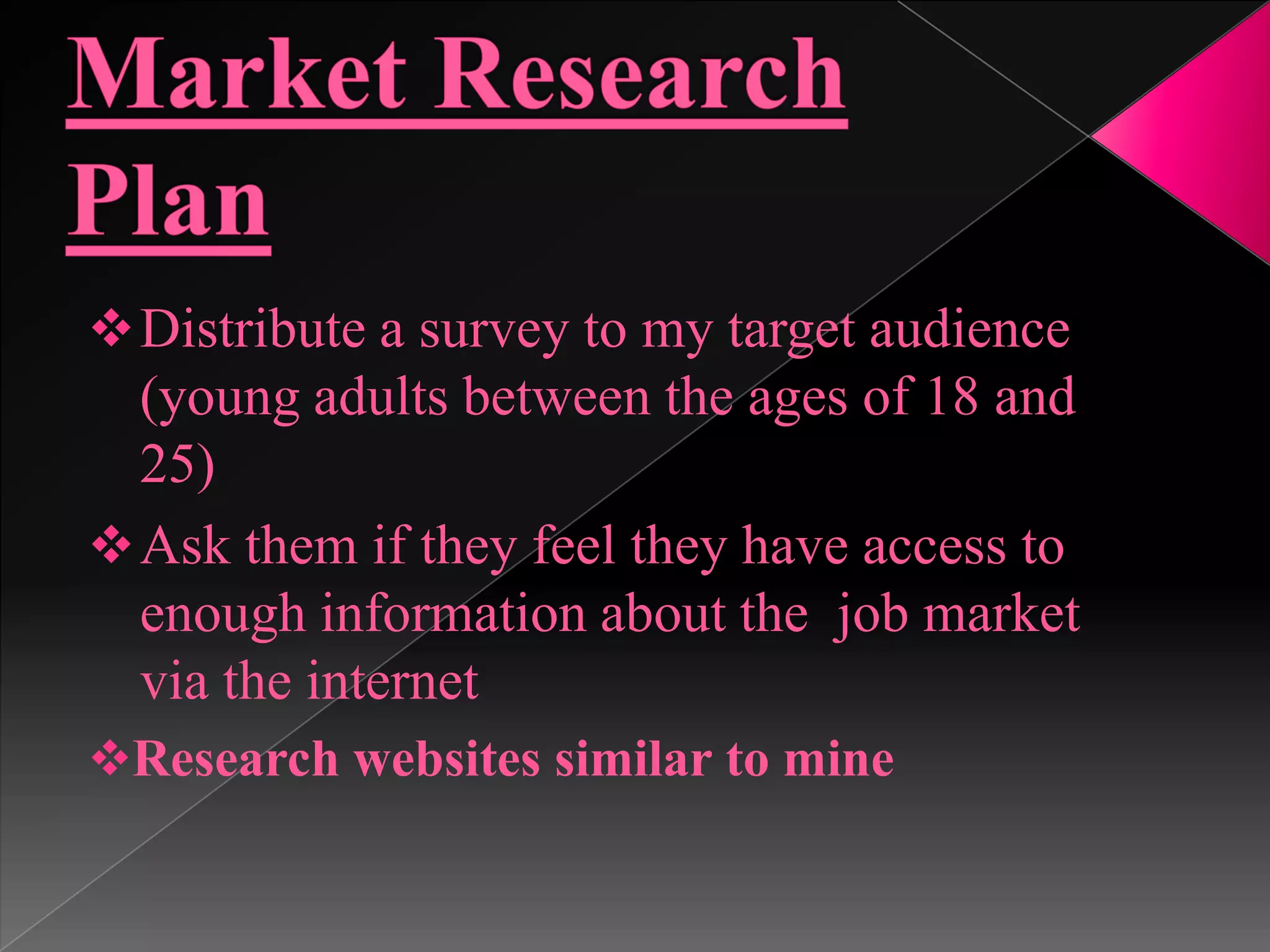 My target audience is young and internet savvy.Market Research Plan	Distribute a survey to my target audience 	(young adults between the ages of 18 and 	25)