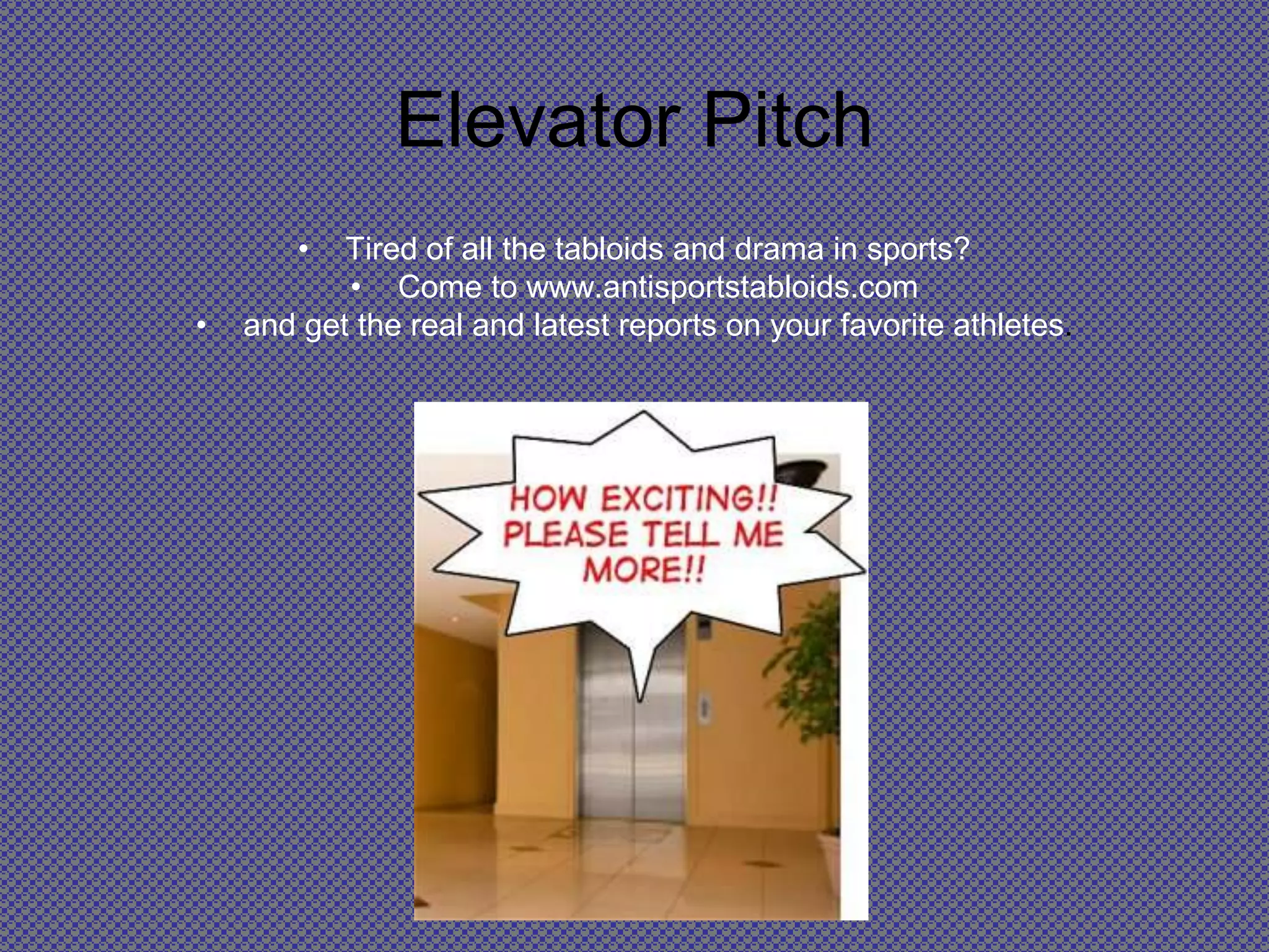 Elevator PitchTired of all the tabloids and drama in sports? Come to www.antisportstabloids.com and get the real and latest reports on your favorite athletes.