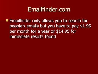 Emailfinder.com Emailfinder only allows you to search for people’s emails but you have to pay $1.95 per month for a year or $14.95 for immediate results found 