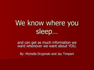 We know where you sleep… and can get as much information we want whenever we want about YOU. By: Michelle Dryjanski and Jay Timpani 