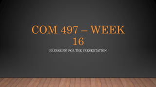 COM 497 – WEEK
16
PREPARING FOR THE PRESENTATION
 