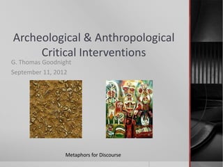 Archeological & Anthropological
Critical Interventions
G. Thomas Goodnight
September 11, 2012
Metaphors for Discourse
 