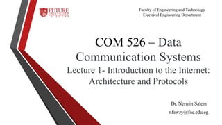 COM 526 – Data
Communication Systems
Lecture 1- Introduction to the Internet:
Architecture and Protocols
Dr. Nermin Salem
nfawzy@fue.edu.eg
Faculty of Engineering and Technology
Electrical Engineering Department
 