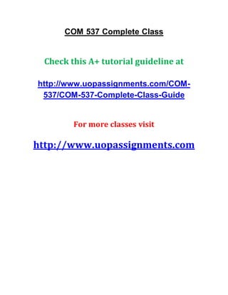 COM 537 Complete Class
Check this A+ tutorial guideline at
http://www.uopassignments.com/COM-
537/COM-537-Complete-Class-Guide
For more classes visit
http://www.uopassignments.com
 