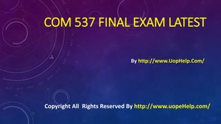 COM 537 FINAL EXAM LATEST
By http://www.UopHelp.Com/
Copyright All Rights Reserved By http://www.uopeHelp.com/
 