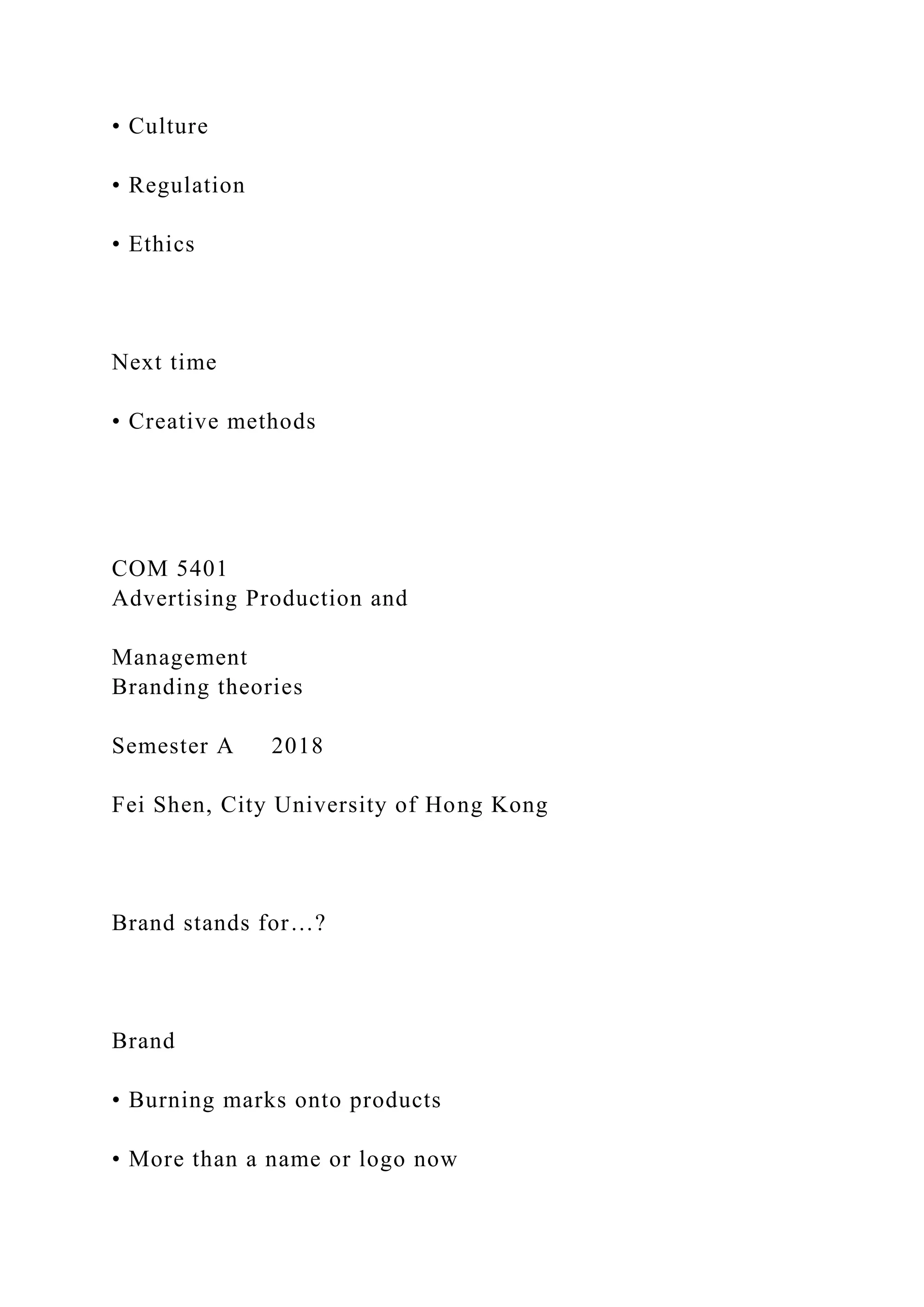 • Culture
• Regulation
• Ethics
Next time
• Creative methods
COM 5401
Advertising Production and
Management
Branding theories
Semester A 2018
Fei Shen, City University of Hong Kong
Brand stands for…?
Brand
• Burning marks onto products
• More than a name or logo now
 