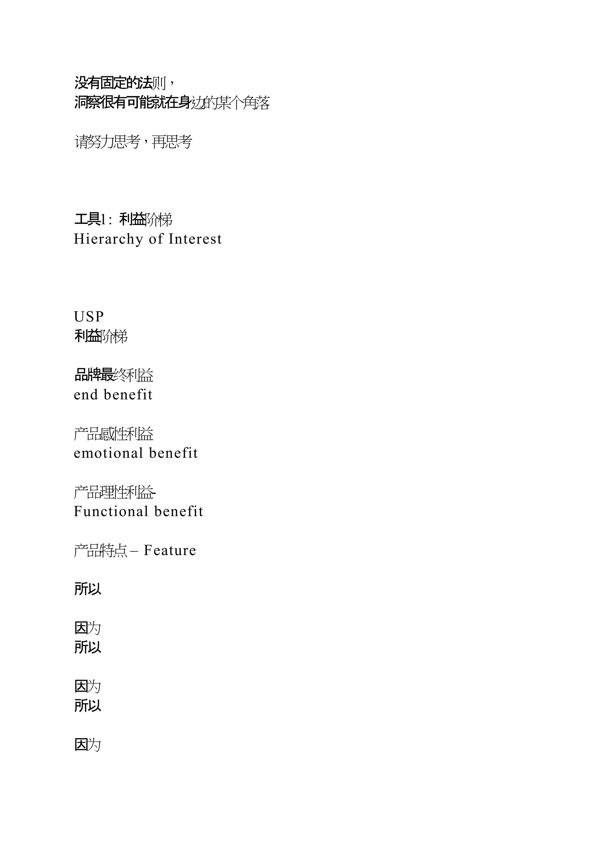 没有固定的法则，
洞察很有可能就在身边的某个角落
请努力思考，再思考
工具1: 利益阶梯
Hierarchy of Interest
USP
利益阶梯
品牌最终利益
end benefit
产品感性利益
emotional benefit
产品理性利益-
Functional benefit
产品特点 – Feature
所以
因为
所以
因为
所以
因为
 