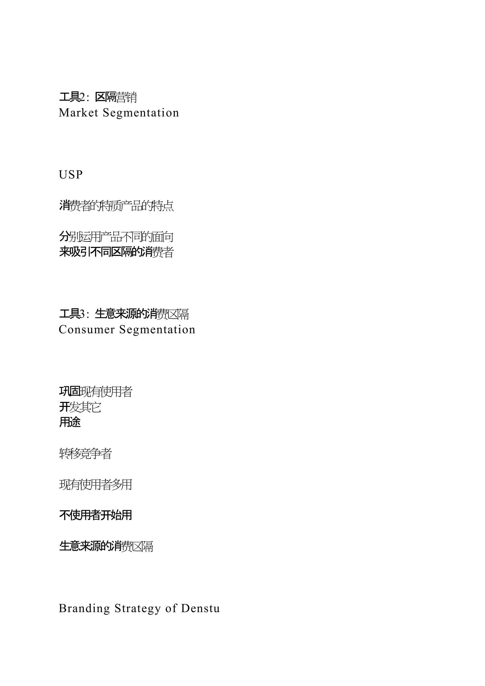 工具2: 区隔营销
Market Segmentation
USP
消费者的特质产品的特点
分别运用产品不同的面向
来吸引不同区隔的消费者
工具3: 生意来源的消费区隔
Consumer Segmentation
巩固现有使用者
开发其它
用途
转移竞争者
现有使用者多用
不使用者开始用
生意来源的消费区隔
Branding Strategy of Denstu
 