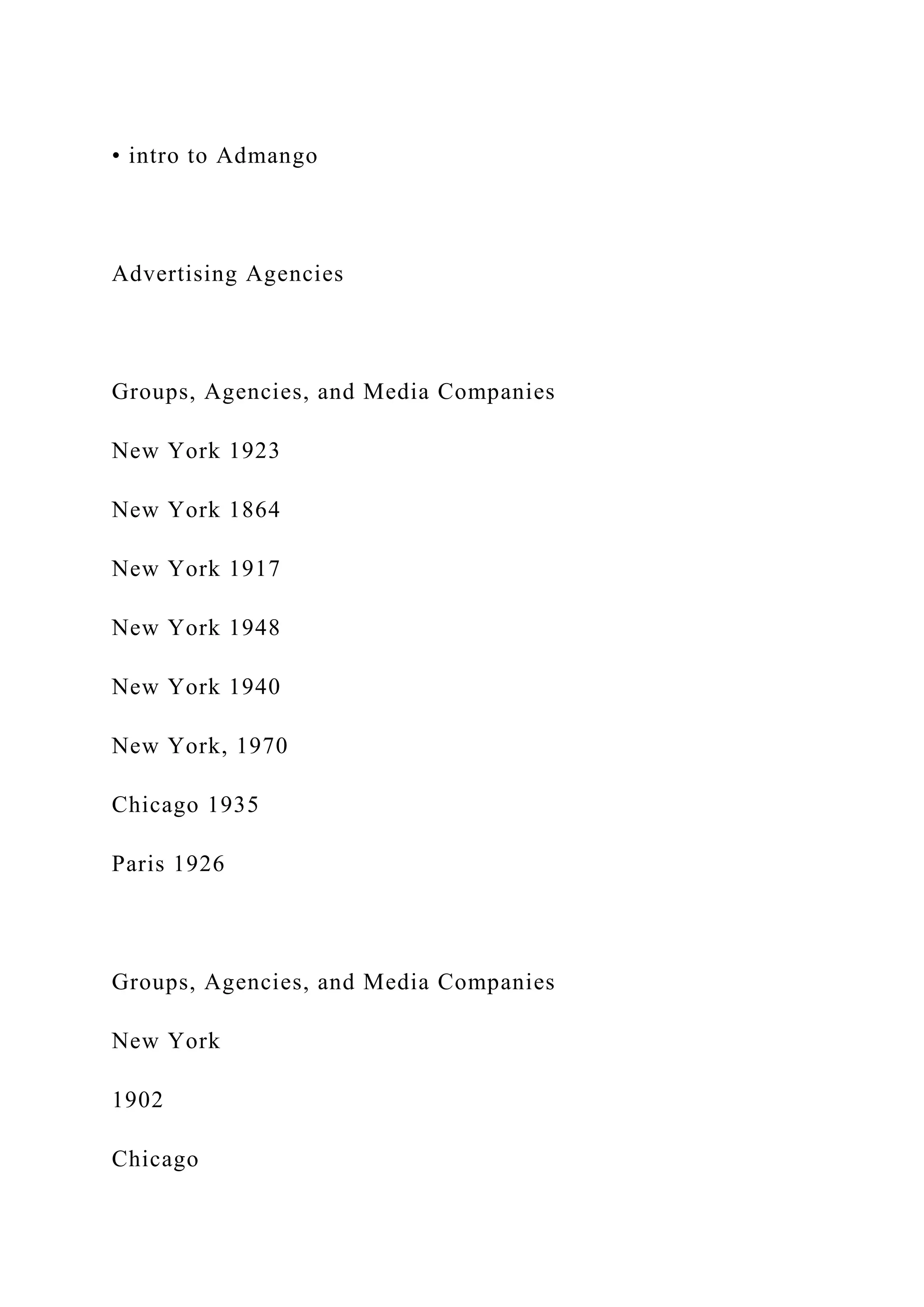 • intro to Admango
Advertising Agencies
Groups, Agencies, and Media Companies
New York 1923
New York 1864
New York 1917
New York 1948
New York 1940
New York, 1970
Chicago 1935
Paris 1926
Groups, Agencies, and Media Companies
New York
1902
Chicago
 