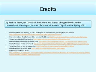 CreditsBy Rachael Boyer, for COM 546, Evolutions and Trends of Digital Media at the University of Washington, Master of Communication in Digital Media. Spring 2011.Papatoetoe Red Cross meeting, ca 1962, photograph by Trevor Penman, courtesy Manukau Libraries  http://www.flickr.com/photos/manukau-libraries/4477875704/in/photostream/Information about Clara Barton, and the American Red Cross http://www.redcross.org/museum/history/claraBarton.aspVintage American Red Cross posters: http://www.redcross.org/museum/exhibits/posters.aspRed Cross email screenshot by Jeannie Chan: http://www.curiousmarketeer.com/2011/01/a-lesson-from-the-red-cross/Ozarks Red Cross Twitter screenshot: http://www.flickr.com/photos/ozarksredcross/4931433930/sizes/m/in/photostream/Text giving photo by Ann Larie Valentine: http://www.flickr.com/photos/sanfranannie/2825316538/Mobile TV photo by Nicolas Nova: http://www.flickr.com/photos/nnova/3948168895/Red Cross Social Media study: http://offcampus.lib.washington.edu/login?url=http://search.ebscohost.com.offcampus.lib.washington.edu/login.aspx?direct=true&db=a9h&AN=58095719&site=ehost-live