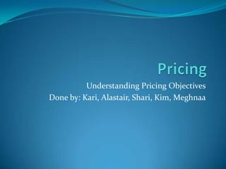 Pricing Understanding Pricing Objectives Done by: Kari, Alastair, Shari, Kim, Meghnaa 