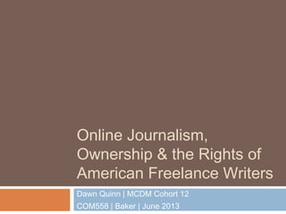 Online Journalism,
Ownership & the Rights of
American Freelance Writers
Dawn Quinn | MCDM Cohort 12
COM558 | Baker | June 2013
 