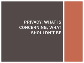 PRIVACY: WHAT IS
CONCERNING, WHAT
SHOULDN’T BE
 