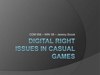 Digital Right Issues in Casual Games COM 558 – WIN ‘08 – Jeremy Snook 