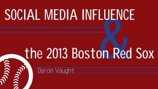 &
SOCIAL MEDIA INFLUENCE
the 2013 Boston Red Sox
Daron Vaught
 