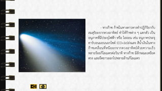 - หำงก๊ำซ ก๊ำซในหำงดำวหำงทำปฏิกิริยำกับ
ลมสุริยะจำกดวงอำทิตย์ ทำให้ก๊ำซต่ำง ๆ แตกตัว เป็น
อนุภำคที่มีประจุไฟฟ้ำ หรือ ไอออน เช่น อนุภำคประจุ
คำร์บอนมอนนอกไซด์ (CO+)เปล่งแสง สีน้ำเงินในหำง
ก๊ำซเคลื่อนที่หนีออกจำกดวงอำทิตย์ด้วยควำมเร็ว
หลำยร้อยกิโลเมตรต่อวินำที หำงก๊ำซ มีลักษณะเหยียด
ตรง และยืดยำวออกไปหลำยล้ำนกิโลเมตร
 