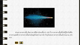 ส่วนดำวหำงคำบสั้น คือดำวหำงที่มีคำบโคจรสั้นกว่ำ 200 ปี ดำวหำงคำบสั้นที่เป็นที่รู้จักกันดีคือ
ดำวหำงแฮลลีย์ ดำวหำงคำบสั้นส่วนใหญ่มักไม่สว่ำงมำกนัก ปัจจุบันพบดำวหำงคำบสั้นแล้วประมำณ 293
ดวง
 