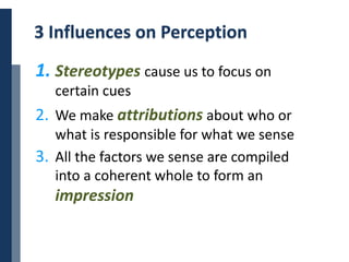 Copyright © 2014 Cengage Learning. All Rights Reserved. May not be scanned, copied or duplicated, or posted to a publicly accessible website, in whole or in part. 21
3 Influences on Perception
1. Stereotypes cause us to focus on
certain cues
2. We make attributions about who or
what is responsible for what we sense
3. All the factors we sense are compiled
into a coherent whole to form an
impression
 