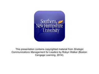 Copyright © 2014 Cengage Learning. All Rights Reserved. May not be scanned, copied or duplicated, or posted to a publicly accessible website, in whole or in part.
This presentation contains copyrighted material from Strategic
Communications Management for Leaders by Robyn Walker (Boston:
Cengage Learning, 2014).
 