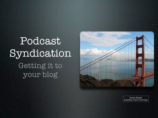 Podcast
Syndication
 Getting it to
  your blog

                      Danny Skarka
                 Academy of Art University
 
