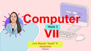 Computer
VII
Jeri Mayah “Ayah” P.
Asuncion
Teacher
Week 5
 