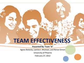 TEAM EFFECTIVENESS
               Presented By: Team “A”
  Agnes Bielecka, Latrina L. Brunson, and Renee Simon
                 University of Phoenix
                   February 27, 2012
 