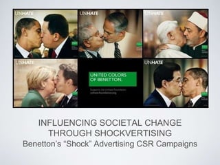 INFLUENCING SOCIETAL CHANGE 
THROUGH SHOCKVERTISING 
Benetton’s “Shock” Advertising CSR Campaigns 
 