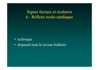 Signes faciaux et oculaires
       6 - Réflexe oculo-cardiaque




• technique
• disparaît sous le niveau bulbaire
 