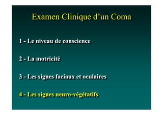 Examen Clinique d’un Coma
     Examen Clinique d’un Coma

1 -- Le niveau de conscience
1 Le niveau de conscience

2 -- La motricité
2 La motricité

3 -- Les signes faciaux et oculaires
3 Les signes faciaux et oculaires

4 -- Les signes neuro-végétatifs
4 Les signes neuro-végétatifs
 