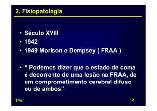 2. Fisiopatologia


 • Século XVIII
 • 1942
 • 1949 Morison e Dempsey ( FRAA )

 • “ Podemos dizer que o estado de coma
   é decorrente de uma lesão na FRAA, de
   um comprometimento cerebral difuso
   ou de ambos”
TPA                                  12
 