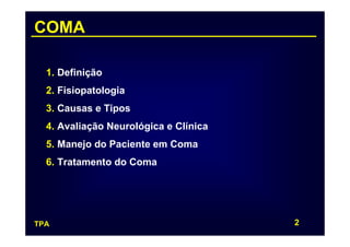 COMA

  1. Definição
  2. Fisiopatologia
  3. Causas e Tipos
  4. Avaliação Neurológica e Clínica
  5. Manejo do Paciente em Coma
  6. Tratamento do Coma




TPA                                    2
 