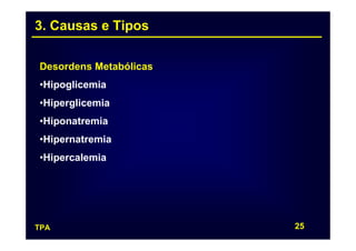 3. Causas e Tipos

Desordens Metabólicas
•Hipoglicemia
•Hiperglicemia
•Hiponatremia
•Hipernatremia
•Hipercalemia




TPA                     25
 