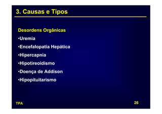3. Causas e Tipos

Desordens Orgânicas
•Uremia
•Encefalopatia Hepática
•Hipercapnia
•Hipotireoidismo
•Doença de Addison
•Hipopituitarismo




TPA                       26
 