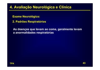 4. Avaliação Neurológica e Clínica

 Exame Neurológico:
 2. Padrões Respiratórios

  As doenças que levam ao coma, geralmente levam
  a anormalidades respiratórias




TPA                                                43
 