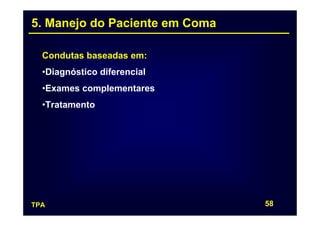 5. Manejo do Paciente em Coma

  Condutas baseadas em:
  •Diagnóstico diferencial
  •Exames complementares
  •Tratamento




TPA                             58
 