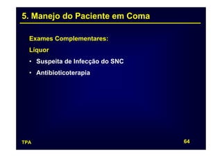 5. Manejo do Paciente em Coma

  Exames Complementares:
  Líquor
  • Suspeita de Infecção do SNC
  • Antibioticoterapia




TPA                               64
 
