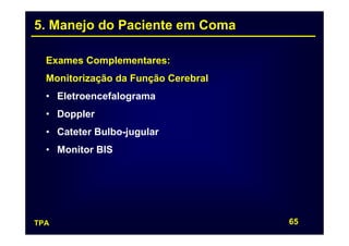 5. Manejo do Paciente em Coma

  Exames Complementares:
  Monitorização da Função Cerebral
  • Eletroencefalograma
  • Doppler
  • Cateter Bulbo-jugular
  • Monitor BIS




TPA                                  65
 