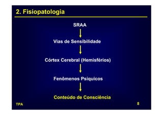 2. Fisiopatologia

                      SRAA


             Vias de Sensibilidade



          Córtex Cerebral (Hemisférios)



             Fenômenos Psíquicos



             Conteúdo de Consciência
TPA                                       8
 
