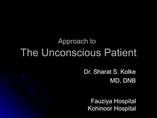 Approach to
The Unconscious Patient
              Dr. Sharat S. Kolke
                       MD, DNB


                Fauziya Hospital
               Kohinoor Hospital
 
