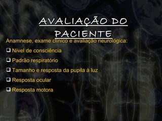 AVALIAÇÃO DO PACIENTE Anamnese, exame clínico e avaliação neurológica: Nível de consciência Padrão respiratório Tamanho e resposta da pupila à luz Resposta ocular Resposta motora 