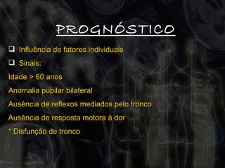 PROGNÓSTICO Influência de fatores individuais Sinais: Idade > 60 anos Anomalia pupilar bilateral Ausência de reflexos mediados pelo tronco Ausência de resposta motora á dor * Disfunção de tronco 